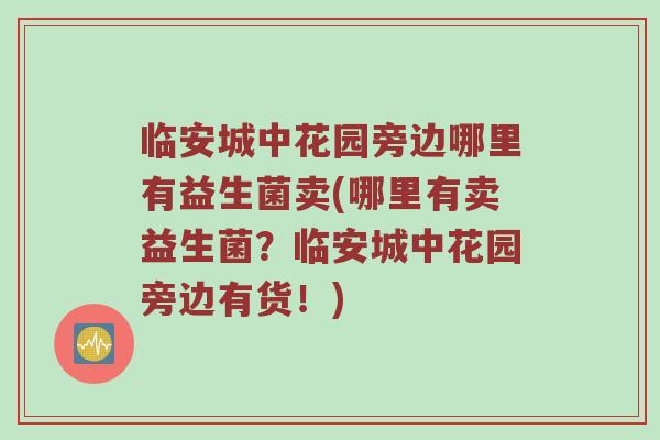 临安城中花园旁边哪里有益生菌卖(哪里有卖益生菌？临安城中花园旁边有货！)