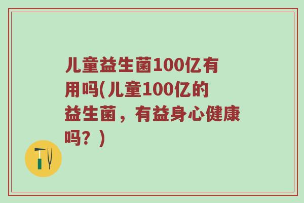 儿童益生菌100亿有用吗(儿童100亿的益生菌,有益身心健康吗?) 儿童益生菌100亿有用吗(儿童100亿的益生菌,有益身心健康吗?)