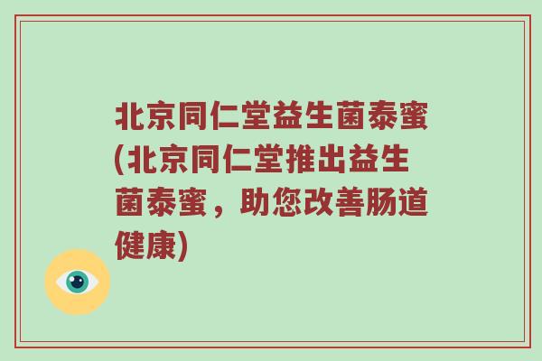北京同仁堂益生菌泰蜜(北京同仁堂推出益生菌泰蜜，助您改善肠道健康)