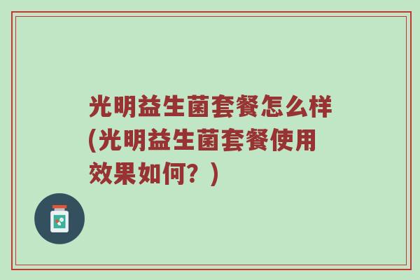 光明益生菌套餐怎么样(光明益生菌套餐使用效果如何？)