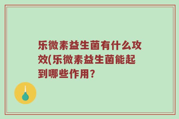 乐微素益生菌有什么攻效(乐微素益生菌能起到哪些作用? 乐微素益生菌有什么攻效(乐微素益生菌能起到哪些作用?