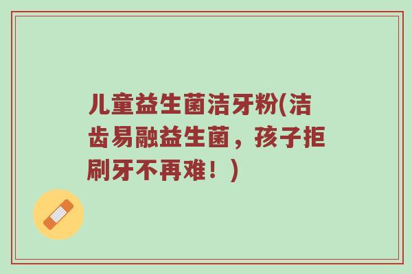 儿童益生菌洁牙粉(洁齿易融益生菌,孩子拒刷牙不再难!) 儿童益生菌洁牙粉(洁齿易融益生菌,孩子拒刷牙不再难!)
