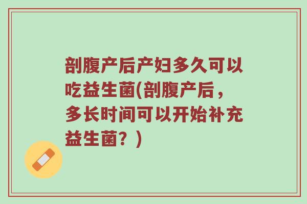 剖腹产后产妇多久可以吃益生菌(剖腹产后，多长时间可以开始补充益生菌？)