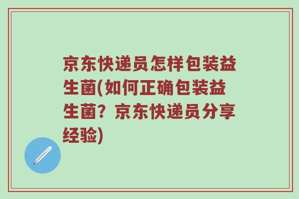 京东快递员怎样包装益生菌(如何正确包装益生菌？京东快递员分享经验)