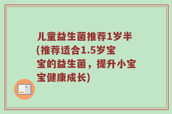 儿童益生菌推荐1岁半(推荐适合1.5岁宝宝的益生菌，提升小宝宝健康成长)