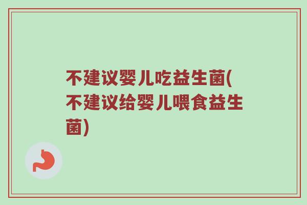 不建议婴儿吃益生菌(不建议给婴儿喂食益生菌)