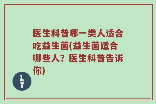 医生科普哪一类人适合吃益生菌(益生菌适合哪些人？医生科普告诉你)