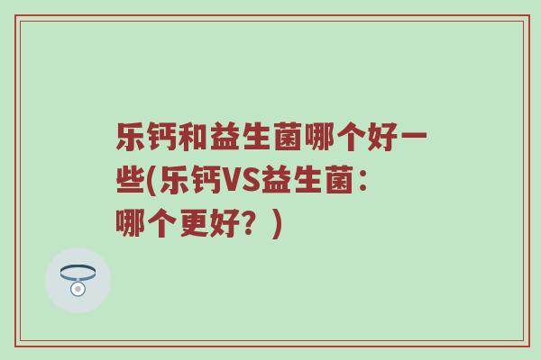 乐钙和益生菌哪个好一些(乐钙VS益生菌：哪个更好？)