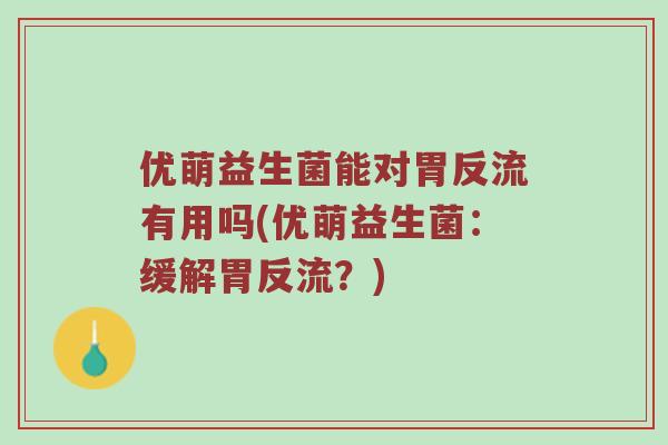优萌益生菌能对胃反流有用吗(优萌益生菌：缓解胃反流？)