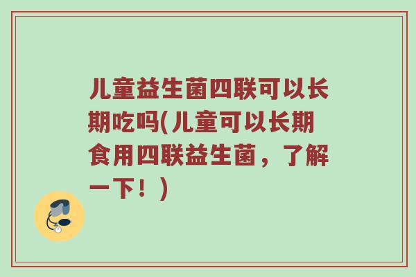 儿童益生菌四联可以长期吃吗(儿童可以长期食用四联益生菌，了解一下！)