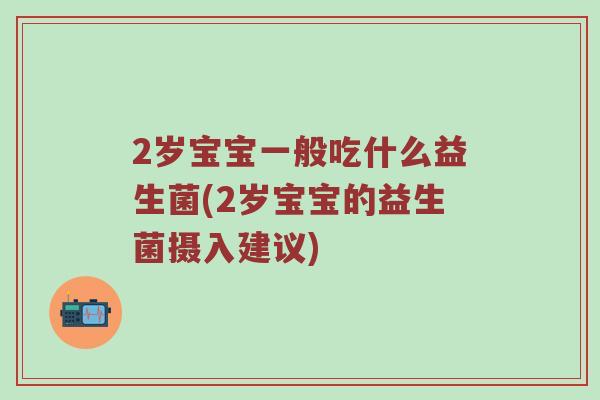2岁宝宝一般吃什么益生菌(2岁宝宝的益生菌摄入建议) 2岁宝宝一般吃什么益生菌(2岁宝宝的益生菌摄入建议)