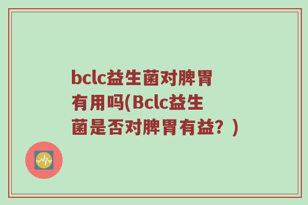 bclc益生菌对脾胃有用吗(Bclc益生菌是否对脾胃有益?) bclc益生菌对脾胃有用吗(Bclc益生菌是否对脾胃有益?)