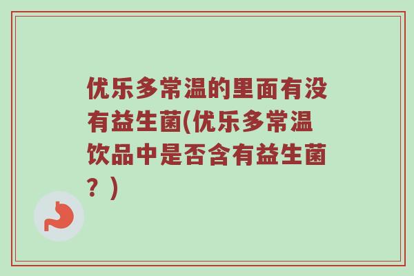 优乐多常温的里面有没有益生菌(优乐多常温饮品中是否含有益生菌？)