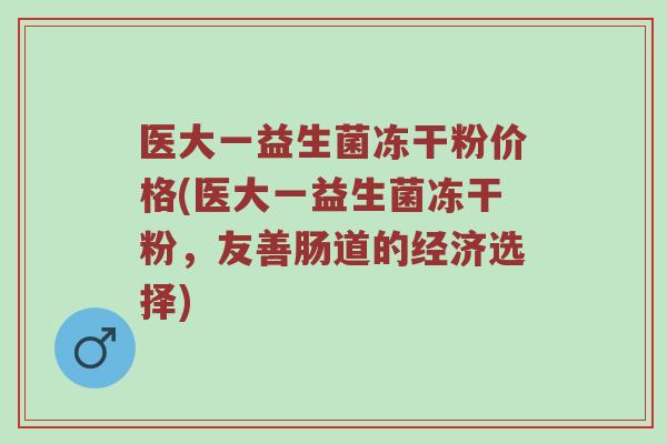 医大一益生菌冻干粉价格(医大一益生菌冻干粉，友善肠道的经济选择)