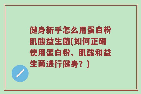健身新手怎么用蛋白粉肌酸益生菌(如何正确使用蛋白粉、肌酸和益生菌进行健身？)