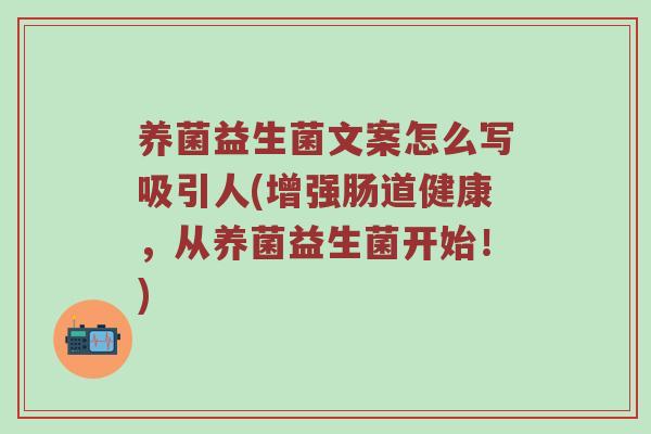 养菌益生菌文案怎么写吸引人(增强肠道健康，从养菌益生菌开始！)