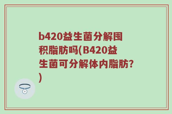 b420益生菌分解囤积脂肪吗(B420益生菌可分解体内脂肪？)