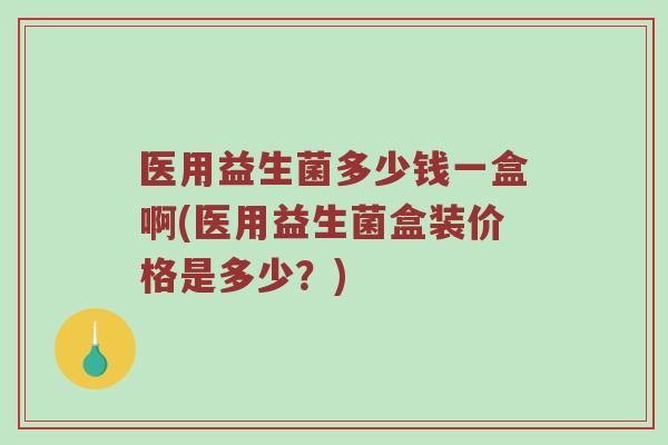 医用益生菌多少钱一盒啊(医用益生菌盒装价格是多少?) 医用益生菌多少钱一盒啊(医用益生菌盒装价格是多少?)