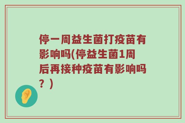 停一周益生菌打疫苗有影响吗(停益生菌1周后再接种疫苗有影响吗?) 停一周益生菌打疫苗有影响吗(停益生菌1周后再接种疫苗有影响吗?)