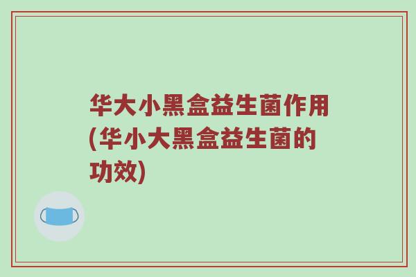 华大小黑盒益生菌作用(华小大黑盒益生菌的功效)