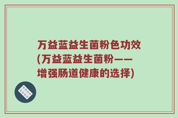 万益蓝益生菌粉色功效(万益蓝益生菌粉——增强肠道健康的选择)