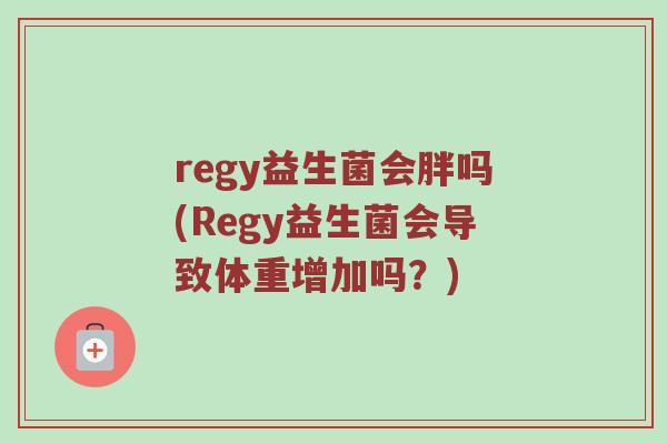 regy益生菌会胖吗(Regy益生菌会导致体重增加吗？)