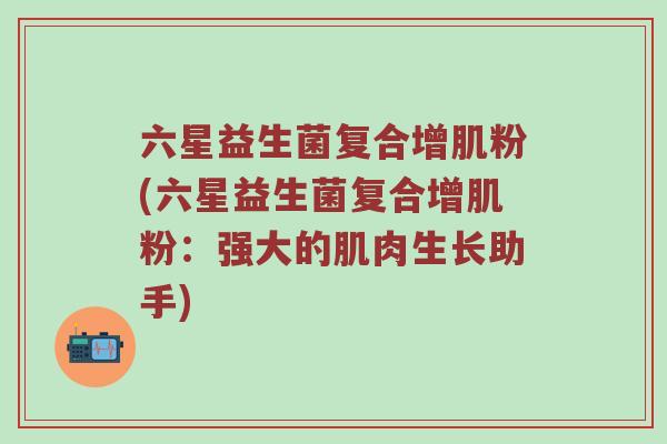 六星益生菌复合增肌粉(六星益生菌复合增肌粉：强大的肌肉生长助手)