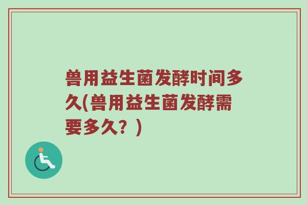 兽用益生菌发酵时间多久(兽用益生菌发酵需要多久?) 兽用益生菌发酵时间多久(兽用益生菌发酵需要多久?)