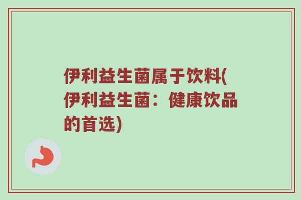 伊利益生菌属于饮料(伊利益生菌：健康饮品的首选)