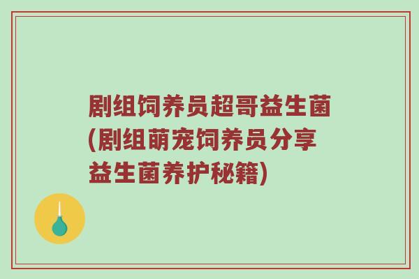 剧组饲养员超哥益生菌(剧组萌宠饲养员分享益生菌养护秘籍)