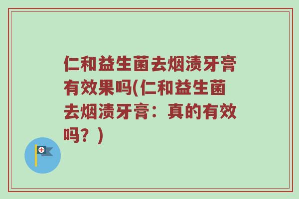 仁和益生菌去烟渍牙膏有效果吗(仁和益生菌去烟渍牙膏：真的有效吗？)