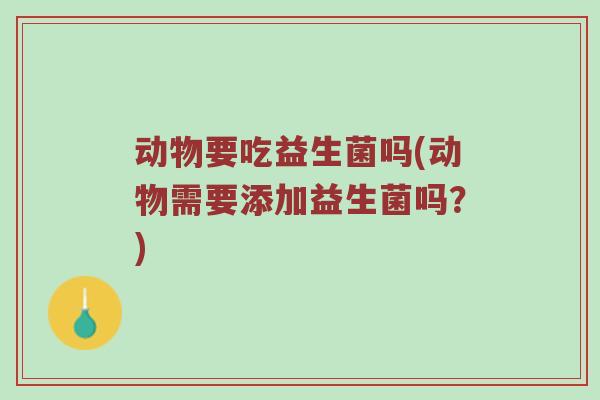 动物要吃益生菌吗(动物需要添加益生菌吗？)