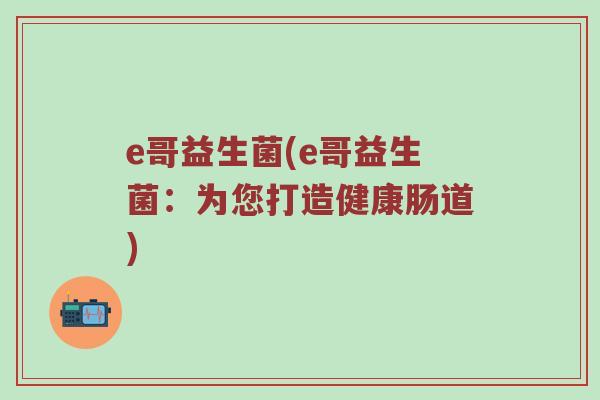 e哥益生菌(e哥益生菌：为您打造健康肠道)