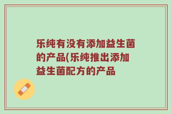 乐纯有没有添加益生菌的产品(乐纯推出添加益生菌配方的产品