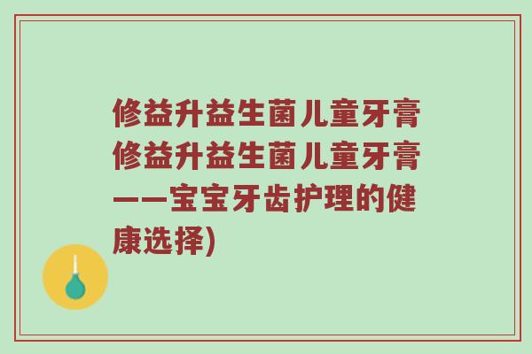 修益升益生菌儿童牙膏修益升益生菌儿童牙膏——宝宝牙齿护理的健康选择)
