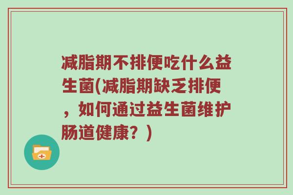 减脂期不排便吃什么益生菌(减脂期缺乏排便，如何通过益生菌维护肠道健康？)