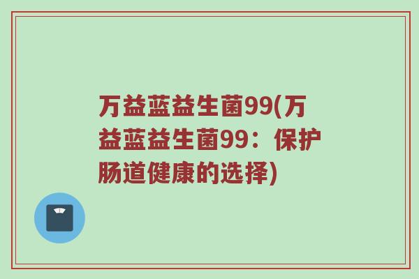 万益蓝益生菌99(万益蓝益生菌99：保护肠道健康的选择)