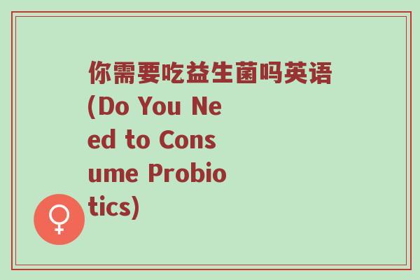 你需要吃益生菌吗英语(Do You Need to Consume Probiotics)