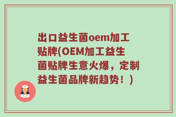 出口益生菌oem加工贴牌(OEM加工益生菌贴牌生意火爆，定制益生菌品牌新趋势！)