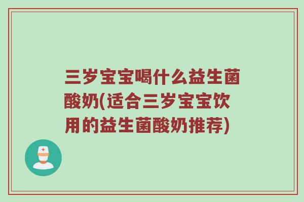 三岁宝宝喝什么益生菌酸奶(适合三岁宝宝饮用的益生菌酸奶推荐)