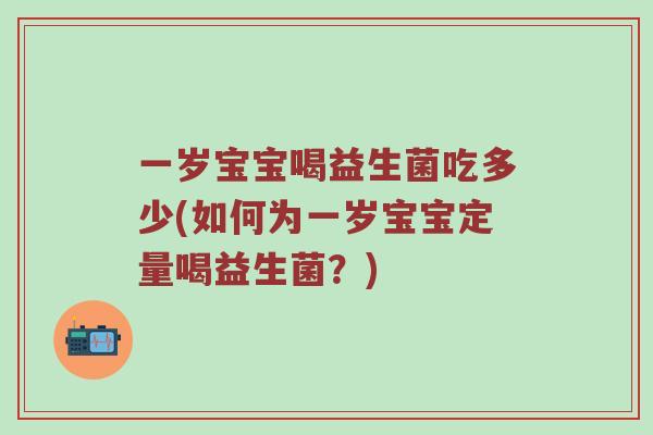 一岁宝宝喝益生菌吃多少(如何为一岁宝宝定量喝益生菌？)