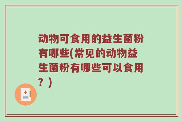 动物可食用的益生菌粉有哪些(常见的动物益生菌粉有哪些可以食用？)