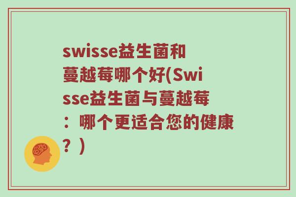 swisse益生菌和蔓越莓哪个好(Swisse益生菌与蔓越莓：哪个更适合您的健康？)