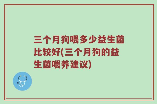 三个月狗喂多少益生菌比较好(三个月狗的益生菌喂养建议)