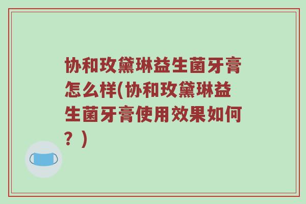 协和玫黛琳益生菌牙膏怎么样(协和玫黛琳益生菌牙膏使用效果如何？)