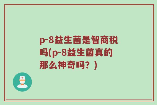 p-8益生菌是智商税吗(p-8益生菌真的那么神奇吗？)