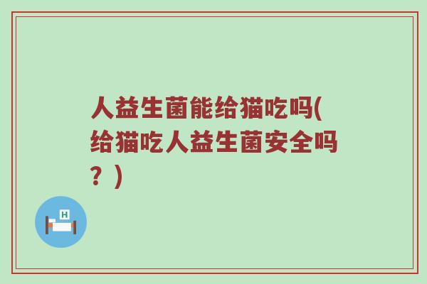 人益生菌能给猫吃吗(给猫吃人益生菌安全吗？)