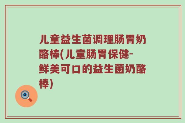 儿童益生菌调理肠胃奶酪棒(儿童肠胃保健-鲜美可口的益生菌奶酪棒) 儿童益生菌调理肠胃奶酪棒(儿童肠胃保健-鲜美可口的益生菌奶酪棒)