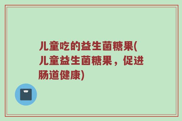 儿童吃的益生菌糖果(儿童益生菌糖果，促进肠道健康)