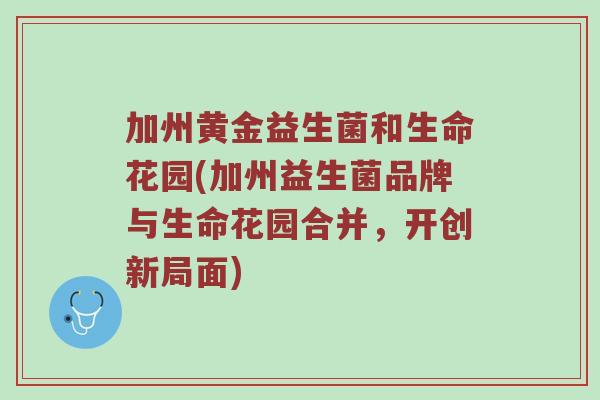 加州黄金益生菌和生命花园(加州益生菌品牌与生命花园合并，开创新局面)